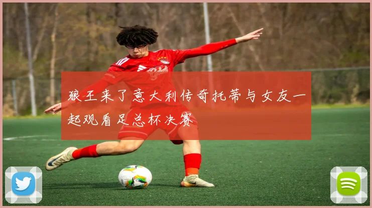 狼王来了意大利传奇托蒂与女友一起观看足总杯决赛