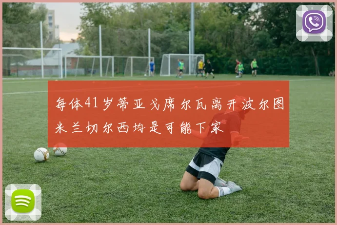 每体41岁蒂亚戈席尔瓦离开波尔图米兰切尔西均是可能下家