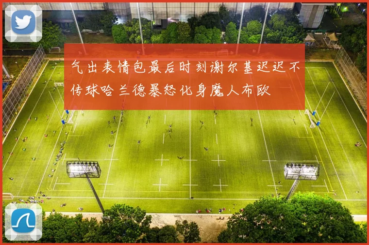 气出表情包最后时刻谢尔基迟迟不传球哈兰德暴怒化身魔人布欧